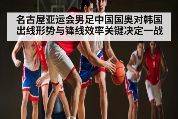 名古屋亚运会男足中国国奥对韩国出线形势与锋线效率关键决定一战
