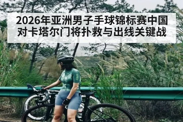 2026年亚洲男子手球锦标赛中国对卡塔尔门将扑救与出线关键战