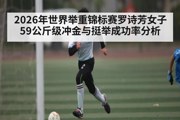2026年世界举重锦标赛罗诗芳女子59公斤级冲金与挺举成功率分析