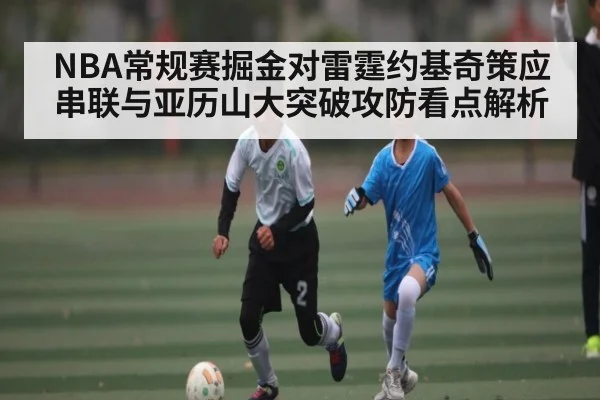 NBA常规赛掘金对雷霆约基奇策应串联与亚历山大突破攻防看点解析