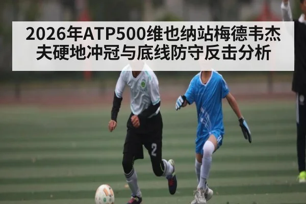 2026年ATP500维也纳站梅德韦杰夫硬地冲冠与底线防守反击分析