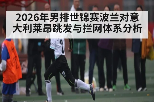 2026年男排世锦赛波兰对意大利莱昂跳发与拦网体系分析